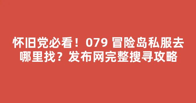 怀旧党必看！079 冒险岛私服去哪里找？发布网完整搜寻攻略